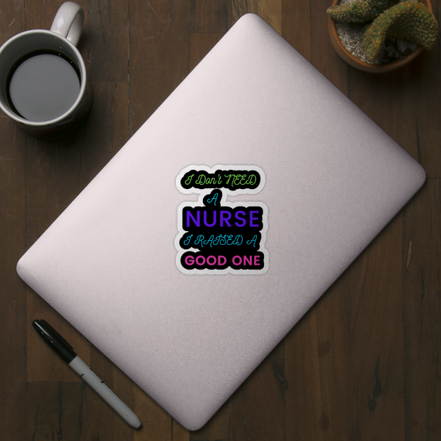 I Don't Need a Nurse, I raised a good One by DeesMerch Designs